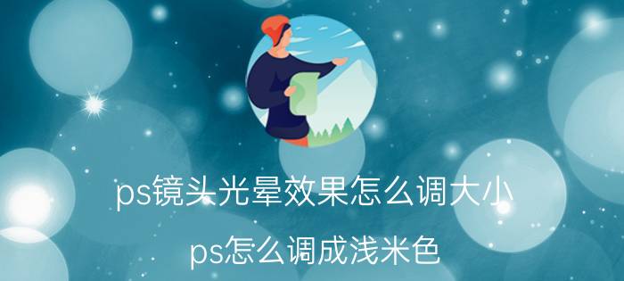 ps镜头光晕效果怎么调大小 ps怎么调成浅米色？